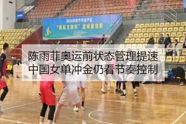 陈雨菲奥运前状态管理提速 中国女单冲金仍看节奏控制