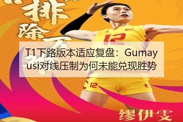 T1下路版本适应复盘:Gumayusi对线压制为何未能兑现胜势