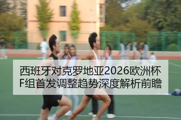 西班牙对克罗地亚2026欧洲杯F组首发调整趋势深度解析前瞻
