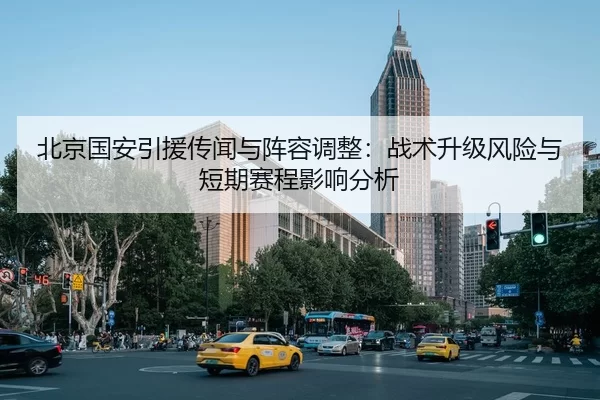 北京国安引援传闻与阵容调整：战术升级风险与短期赛程影响分析